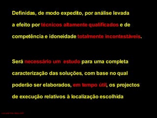 Definidas, de modo expedito, por análise levada  a efeito por  técnicos altamente qualificados  e de  competência e idoneidade  totalmente incontestáveis . Será  necessário um  estudo  para uma completa  caracterização das soluções, com base no qual  poderão ser elaborados,  em tempo útil , os projectos  de execução relativos à localização escolhida Luís Leite Pinto, Março 2007 