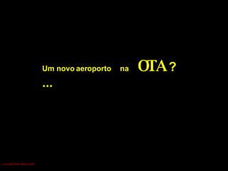 Um novo aeroporto   na  OTA  ?... Luís Leite Pinto, Março 2007 