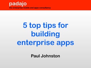 padajo
the enterprise mobile and apps consultancy




        5 top tips for
           building
       enterprise apps
                     Paul Johnston
 