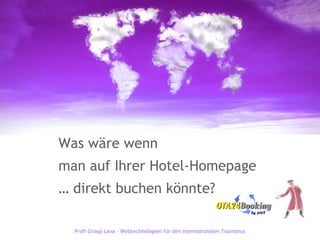 Was wäre wenn  man auf Ihrer Hotel-Homepage …  direkt buchen könnte? Profi Group Lana – Webtechnologien für den internationalen Tourismus 