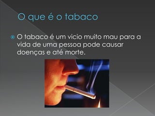 O que é o tabacoO tabaco é um vicio muito mau para a vida de uma pessoa pode causar doenças e até morte.