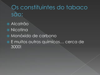 Os constituintes do tabaco são:AlcatrãoNicotinaMonóxido de carbonoE muitos outros químicos… cerca de 3000!
