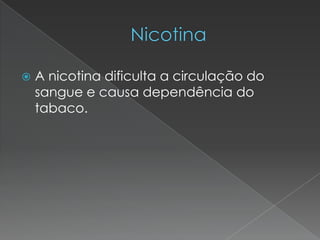 NicotinaA nicotina dificulta a circulação do sangue e causa dependência do tabaco.