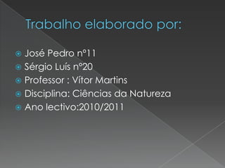 Trabalho elaborado por:José Pedro nº11Sérgio Luís nº20Professor : Vítor MartinsDisciplina: Ciências da NaturezaAno lectivo:2010/2011  