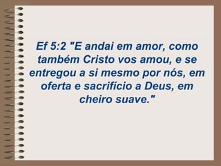 Ef 5:2 "E andai em amor, como
também Cristo vos amou, e se
entregou a si mesmo por nós, em
oferta e sacrifício a Deus, em
cheiro suave."
 