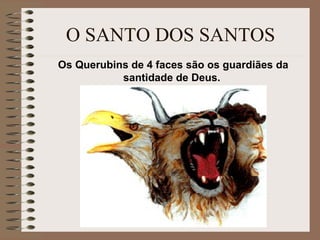 O SANTO DOS SANTOS
Os Querubins de 4 faces são os guardiães da
santidade de Deus.
 