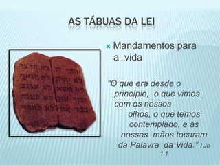 AS TÁBUAS DA LEI
 Mandamentos para
a vida
“O que era desde o
princípio, o que vimos
com os nossos
olhos, o que temos
contemplado, e as
nossas mãos tocaram
da Palavra da Vida.” I Jo
1.1
 