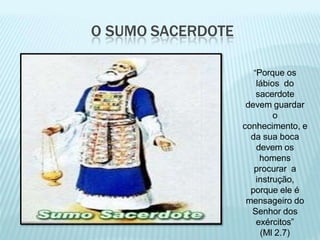 O SUMO SACERDOTE
“Porque os
lábios do
sacerdote
devem guardar
o
conhecimento, e
da sua boca
devem os
homens
procurar a
instrução,
porque ele é
mensageiro do
Senhor dos
exércitos”
(Ml 2.7)
 