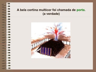 A bela cortina multicor foi chamada de porta.
(a verdade)
 