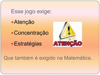 Esse jogo exige:AtençãoConcentração EstratégiasQue também é exigido na Matemática.