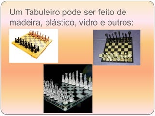 Com duas cores alternadasUm Tabuleiro pode ser feito de madeira, plástico, vidro e outros: