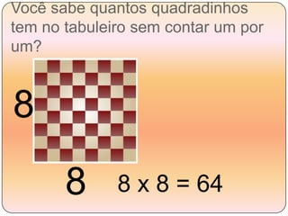 Você sabe quantos quadradinhos tem no tabuleiro sem contar um por um?888 x 8 = 64
