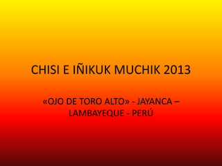 CHISI E IÑIKUK MUCHIK 2013
«OJO DE TORO ALTO» - JAYANCA –
LAMBAYEQUE - PERÚ
 