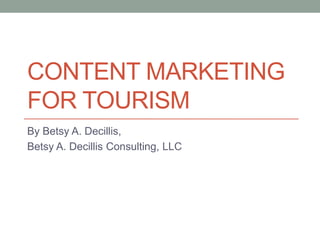 CONTENT MARKETING
FOR TOURISM
By Betsy A. Decillis,
Betsy A. Decillis Consulting, LLC
 