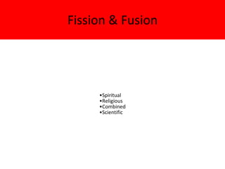 Fission & Fusion
•Spiritual
•Religious
•Combined
•Scientific
 