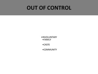 OUT OF CONTROL
•INVOLUNTARY
•FAMILY
•CASTE
•COMMUNITY
 