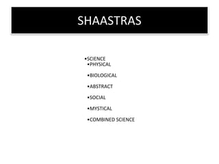 SHAASTRAS
•SCIENCE
•PHYSICAL
•BIOLOGICAL
•ABSTRACT
•SOCIAL
•MYSTICAL
•COMBINED SCIENCE
 