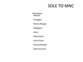 SOLE TO MNC
•Colleagues
•Whiner
•Straggler
•Worry Monger
•Negligent
•Bully
•Workaholic
•Late Comer
•Gossip Monger
•Self-Centered
 