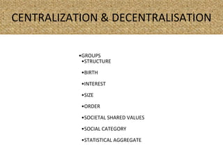 CENTRALIZATION & DECENTRALISATION
•GROUPS
•STRUCTURE
•BIRTH
•INTEREST
•SIZE
•ORDER
•SOCIETAL SHARED VALUES
•SOCIAL CATEGORY
•STATISTICAL AGGREGATE
 