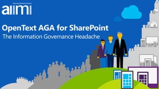OpenText AGA for SharePoint
The Information Governance Headache
 