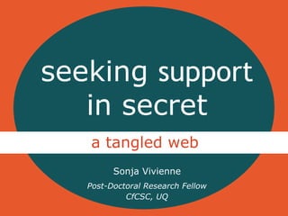seeking support
in secret
a tangled web
Sonja Vivienne
Post-Doctoral Research Fellow
CfCSC, UQ

 