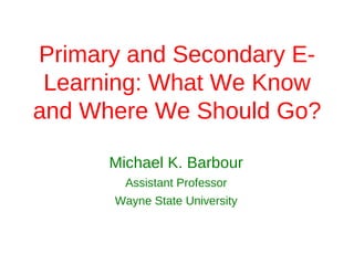 Primary and Secondary E-
 Learning: What We Know
and Where We Should Go?

      Michael K. Barbour
        Assistant Professor
      Wayne State University
 