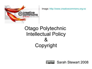 Otago Polytechnic  Intellectual Policy &  Copyright    Sarah Stewart 2008 Image:  http://www.creativecommons.org.nz   
