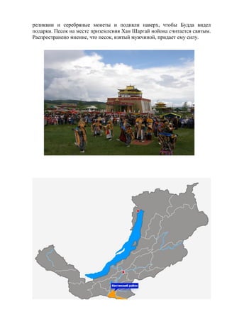 реликвии и серебряные монеты и подняли наверх, чтобы Будда видел
подарки. Песок на месте приземления Хан Шаргай нойона считается святым.
Распространено мнение, что песок, взятый мужчиной, придает ему силу.
 