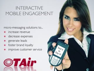 INTERACTIVE
 MOBILE ENGAGEMENT

micro-messaging solutions to...
๏ increase revenue
๏ decrease expenses
๏ generate leads
๏ foster brand loyalty
                                    Tex
๏ improve customer service            to
                                          t It
                                  Sa
                                     y It
                                         !
 