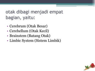 otak dibagi menjadi empat
bagian, yaitu:
•   Cerebrum (Otak Besar)
•   Cerebellum (Otak Kecil)
•   Brainstem (Batang Otak)
•   Limbic System (Sistem Limbik)
 