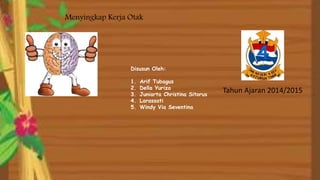 Menyingkap Kerja Otak
Disusun Oleh:
1. Arif Tubagus
2. Della Yuriza
3. Juniarta Christina Sitorus
4. Larassati
5. Windy Via Seventina
Tahun Ajaran 2014/2015
 