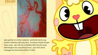 pada gambar ini terlihat kumpulan pembuluh darah yang
member makanan otak yang lapar . kesadaran tampak dicapai
tanpa usaha , tapi otak kita membakar lebih banyak energi
dibandingkan otot yang bekerja keras . jika aliran darah
terganggu kita akan pinsan dalam 10 detik .
 