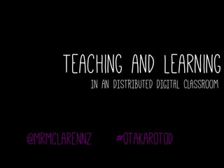 Teaching and Learning
In an DISTRIBUTED DIGITAL CLASSROOM
@mrmclarennz #otakarotod
 