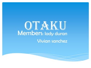 OTAKU
Members
    : lady duran
  Vivian sanchez
 