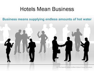 Hotels Mean Business
Business means supplying endless amounts of hot water




                                © Tony Sweet & Ashley Fordham Otakuki Energy Consultants
 