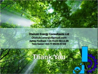 Otakuki Energy Consultants Ltd
  Otakuki.energy@gmail.com
Ashley Fordham +44-74-23-58-11-26
  Tony Sweet +44-77-99-00-47-03




                        © Tony Sweet & Ashley Fordham Otakuki Energy Consultants
 