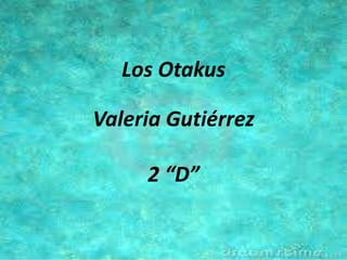 Los Otakus
Valeria Gutiérrez
2 “D”
 