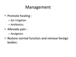 Management
• Promote healing :
– Ear irrigation
– Antibiotics

• Alleviate pain :
– Analgesics

• Restore normal function and remove foreign
bodies:

 