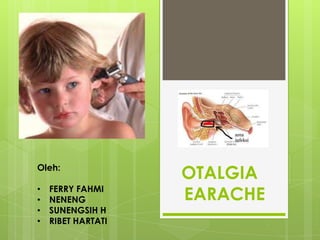 OTALGIA
EARACHE
Oleh:
• FERRY FAHMI
• NENENG
• SUNENGSIH H
• RIBET HARTATI
 