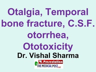 Otalgia, Temporal
bone fracture, C.S.F.
otorrhea,
Ototoxicity
Dr. Vishal Sharma
 