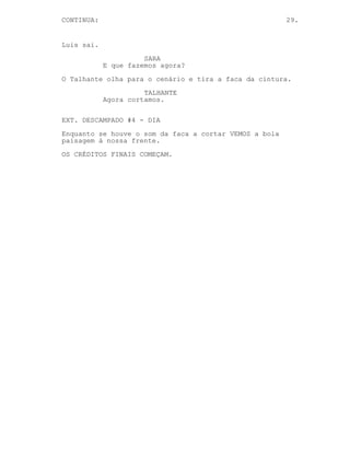 CONTINUED: 29.
VELHO GATO
Meu Deus vocês...
O Talhante retira a faca do pé do Chefe Bento e Luis aponta
a arma ao Velho Gato.
LUIS
Eu avisei Talhante, eu disse-te que
sabia onde o Entregador estava
tanto como tu.
VELHO GATO
Espera!
LUIS
As pessoas às vezes tendem por não
me ouvir.
VELHO GATO
Pensa direito Entregador de Carne,
o negócio dele agora é nosso.
LUIS
Não Velho Gato, plural não. Tu
ensinaste-me tudo o que sei, mais
inteligente que tu é difícil, mas
leva um génio para criar outro.
VELHO GATO
Tu...
LUIS
Passei a minha vida ao teu lado,
conheço-te melhor que qualquer
pessoa. Tu pensaste em tudo bem, na
verdade, não cometeste qualquer
erro o que com a tua idade é
impresionante.
VELHO GATO
Mas... tu não podes...
LUIS
Três chefes é muito, este nosso
negócio para continuar só precisa
de um, o meu truque Velho Gato vou
ser eu. Obrigado por tudo de
qualquer das formas.
Luis dispara à testa do Velho Gato que cai para trás.
O Talhante baixa-se ao lado do Chefe Bento enquanto Luis
analisa a arma.
(CONTINUED)
 