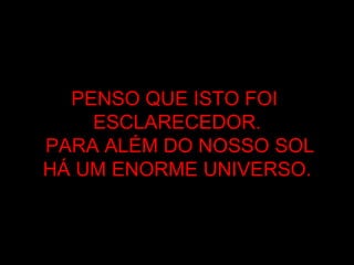 PENSO QUE ISTO FOI  ESCLARECEDOR. PARA ALÉM DO NOSSO SOL HÁ UM ENORME UNIVERSO. 