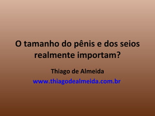 O tamanho do pênis e dos seios realmente importam? Thiago de Almeida www.thiagodealmeida.com.br   
