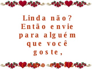 Linda não?   Então e nvie para alguém  que você goste, como eu fiz. 