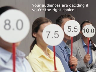 Your audiences are deciding if
you’re the right choice
 