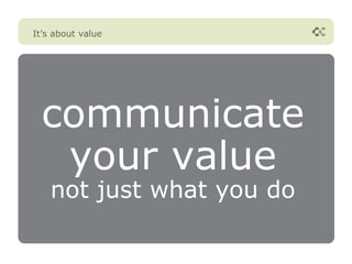 It’s about value




  communicate
   your value
    not just what you do
 