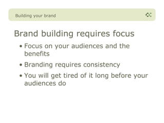 Building your brand



Brand building requires focus
 • Focus on your audiences and the
   benefits
 • Branding requires consistency
 • You will get tired of it long before your
   audiences do
 