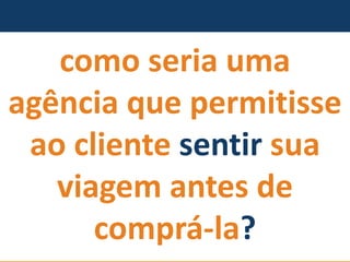 como seria uma agência que permitisse ao cliente sentirsua viagem antes de comprá-la?  