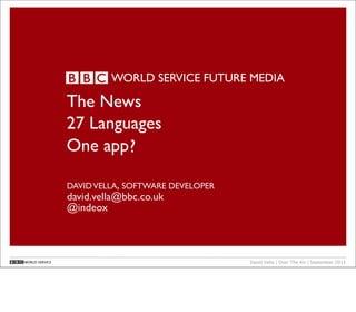 WORLD SERVICE FUTURE MEDIA

                The News
                27 Languages
                One app ?

                DAVID VELLA, SOFTWARE DEVELOPER
                david.vella@bbc.co.uk
                @indeox



WORLD SERVICE                                     David Vella | Over The Air | September 2011
 