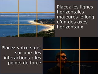 Placez les lignes
horizontales
majeures le long
d’un des axes
horizontaux
Placez votre sujet
sur une des
interactions : les
points de force
 